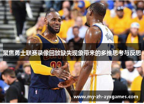聚焦勇士联赛录像回放缺失现象带来的多维思考与反思 聚焦勇士联赛录像回放缺失现象带来的多维思考与反思