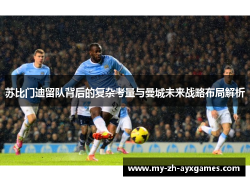 苏比门迪留队背后的复杂考量与曼城未来战略布局解析 苏比门迪留队背后的复杂考量与曼城未来战略布局解析