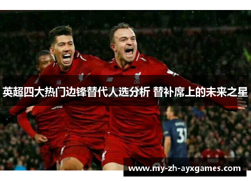 英超四大热门边锋替代人选分析 替补席上的未来之星 英超四大热门边锋替代人选分析 替补席上的未来之星