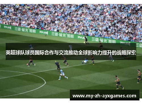 英超球队球员国际合作与交流推动全球影响力提升的战略探索 英超球队球员国际合作与交流推动全球影响力提升的战略探索