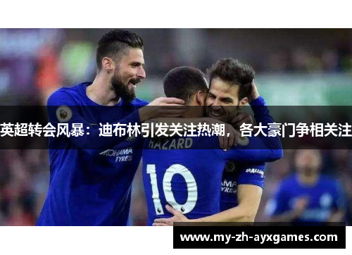 英超转会风暴:迪布林引发关注热潮,各大豪门争相关注 英超转会风暴:迪布林引发关注热潮,各大豪门争相关注