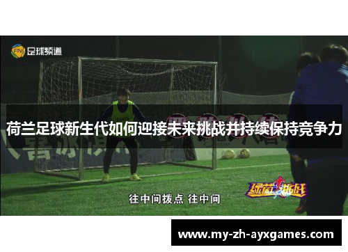 荷兰足球新生代如何迎接未来挑战并持续保持竞争力 荷兰足球新生代如何迎接未来挑战并持续保持竞争力