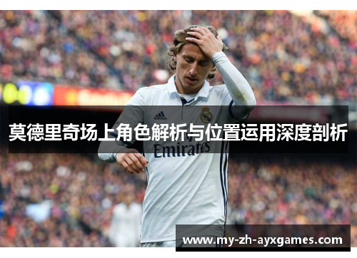莫德里奇场上角色解析与位置运用深度剖析 莫德里奇场上角色解析与位置运用深度剖析
