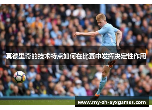 莫德里奇的技术特点如何在比赛中发挥决定性作用 莫德里奇的技术特点如何在比赛中发挥决定性作用