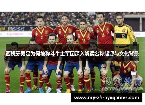 西班牙男足为何被称斗牛士军团深入解读名称起源与文化背景 西班牙男足为何被称斗牛士军团深入解读名称起源与文化背景