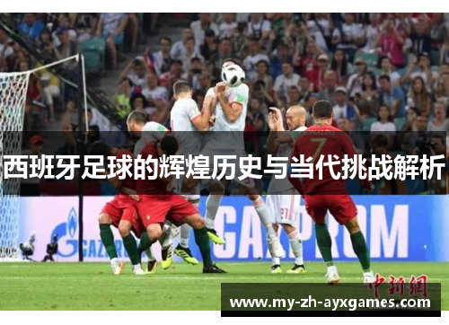 西班牙足球的辉煌历史与当代挑战解析 西班牙足球的辉煌历史与当代挑战解析