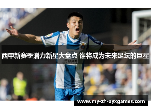 西甲新赛季潜力新星大盘点 谁将成为未来足坛的巨星 西甲新赛季潜力新星大盘点 谁将成为未来足坛的巨星