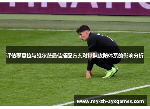 评估穆夏拉与维尔茨最佳搭配方案对球队攻防体系的影响分析 评估穆夏拉与维尔茨最佳搭配方案对球队攻防体系的影响分析