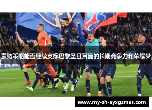 豪购策略能否继续支撑巴黎圣日耳曼的长期竞争力和荣耀梦 豪购策略能否继续支撑巴黎圣日耳曼的长期竞争力和荣耀梦