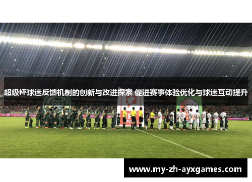 超级杯球迷反馈机制的创新与改进探索 促进赛事体验优化与球迷互动提升 超级杯球迷反馈机制的创新与改进探索 促进赛事体验优化与球迷互动提升