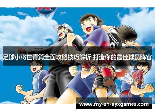 足球小将世青篇全面攻略技巧解析 打造你的最佳球员阵容 足球小将世青篇全面攻略技巧解析 打造你的最佳球员阵容