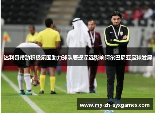 达利奇带动积极氛围助力球队表现深远影响阿尔巴尼亚足球发展 达利奇带动积极氛围助力球队表现深远影响阿尔巴尼亚足球发展