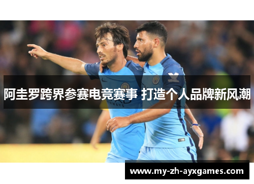 阿圭罗跨界参赛电竞赛事 打造个人品牌新风潮 阿圭罗跨界参赛电竞赛事 打造个人品牌新风潮