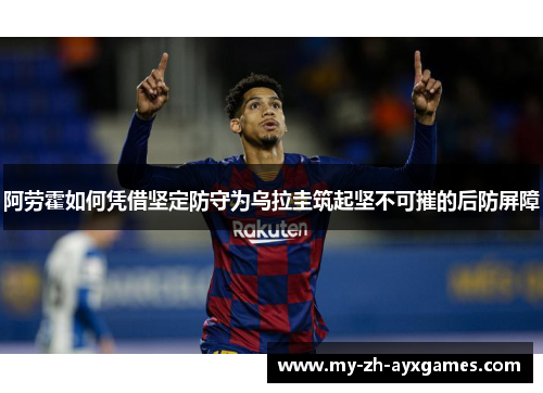 阿劳霍如何凭借坚定防守为乌拉圭筑起坚不可摧的后防屏障 阿劳霍如何凭借坚定防守为乌拉圭筑起坚不可摧的后防屏障