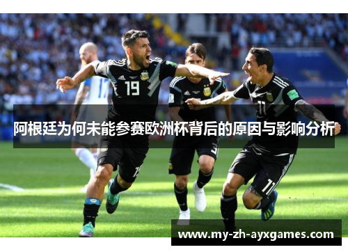阿根廷为何未能参赛欧洲杯背后的原因与影响分析 阿根廷为何未能参赛欧洲杯背后的原因与影响分析