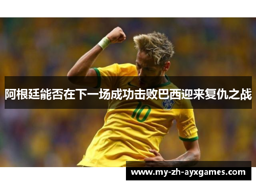 阿根廷能否在下一场成功击败巴西迎来复仇之战 阿根廷能否在下一场成功击败巴西迎来复仇之战