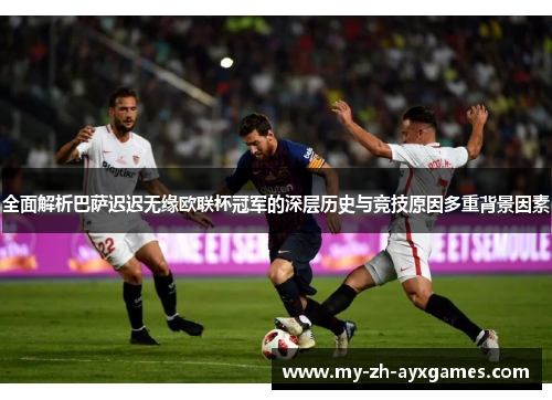 全面解析巴萨迟迟无缘欧联杯冠军的深层历史与竞技原因多重背景因素 全面解析巴萨迟迟无缘欧联杯冠军的深层历史与竞技原因多重背景因素