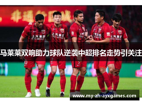 马莱莱双响助力球队逆袭中超排名走势引关注 马莱莱双响助力球队逆袭中超排名走势引关注