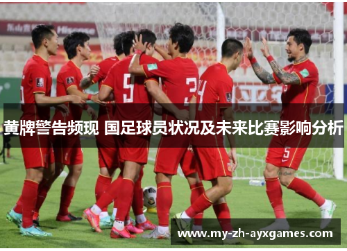 黄牌警告频现 国足球员状况及未来比赛影响分析