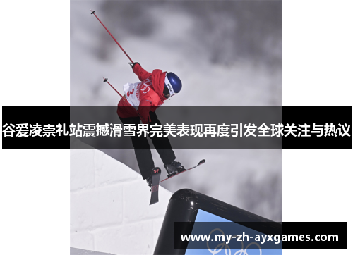 谷爱凌崇礼站震撼滑雪界完美表现再度引发全球关注与热议