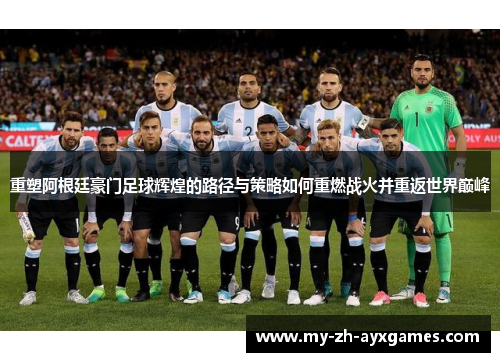 重塑阿根廷豪门足球辉煌的路径与策略如何重燃战火并重返世界巅峰