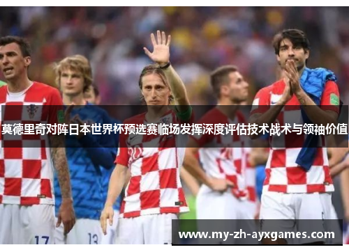莫德里奇对阵日本世界杯预选赛临场发挥深度评估技术战术与领袖价值 莫德里奇对阵日本世界杯预选赛临场发挥深度评估技术战术与领袖价值