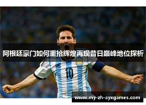 阿根廷豪门如何重拾辉煌再现昔日巅峰地位探析 阿根廷豪门如何重拾辉煌再现昔日巅峰地位探析