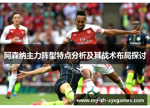 阿森纳主力阵型特点分析及其战术布局探讨 阿森纳主力阵型特点分析及其战术布局探讨