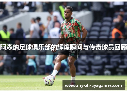 阿森纳足球俱乐部的辉煌瞬间与传奇球员回顾 阿森纳足球俱乐部的辉煌瞬间与传奇球员回顾