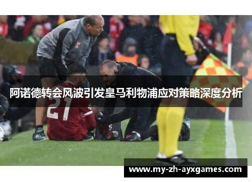 阿诺德转会风波引发皇马利物浦应对策略深度分析 阿诺德转会风波引发皇马利物浦应对策略深度分析