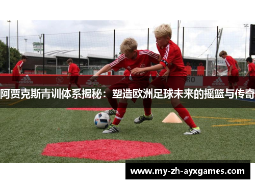 阿贾克斯青训体系揭秘:塑造欧洲足球未来的摇篮与传奇 阿贾克斯青训体系揭秘:塑造欧洲足球未来的摇篮与传奇