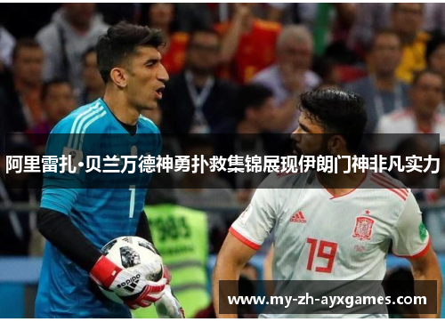 阿里雷扎·贝兰万德神勇扑救集锦展现伊朗门神非凡实力 阿里雷扎·贝兰万德神勇扑救集锦展现伊朗门神非凡实力