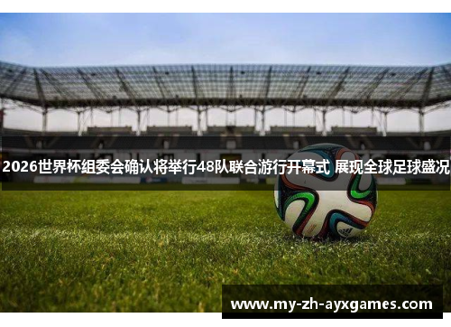 2026世界杯组委会确认将举行48队联合游行开幕式 展现全球足球盛况 2026世界杯组委会确认将举行48队联合游行开幕式 展现全球足球盛况