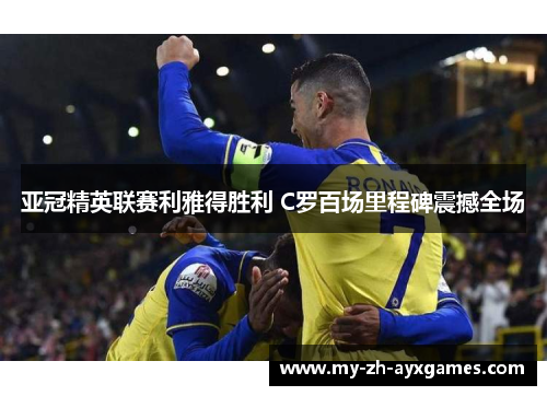 亚冠精英联赛利雅得胜利 C罗百场里程碑震撼全场 亚冠精英联赛利雅得胜利 C罗百场里程碑震撼全场