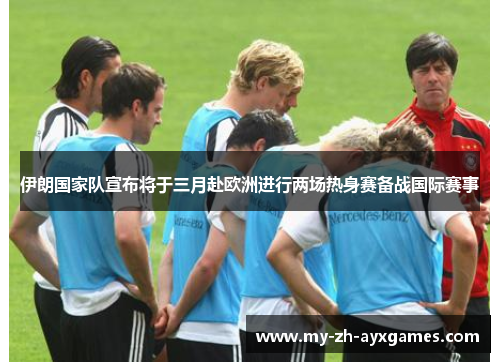 伊朗国家队宣布将于三月赴欧洲进行两场热身赛备战国际赛事 伊朗国家队宣布将于三月赴欧洲进行两场热身赛备战国际赛事