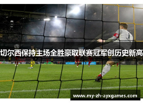 切尔西保持主场全胜豪取联赛冠军创历史新高 切尔西保持主场全胜豪取联赛冠军创历史新高