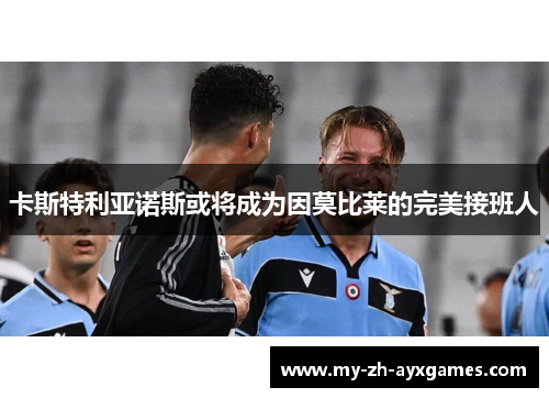 卡斯特利亚诺斯或将成为因莫比莱的完美接班人 卡斯特利亚诺斯或将成为因莫比莱的完美接班人