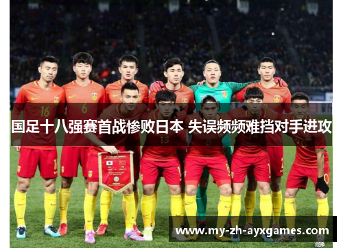 国足十八强赛首战惨败日本 失误频频难挡对手进攻 国足十八强赛首战惨败日本 失误频频难挡对手进攻