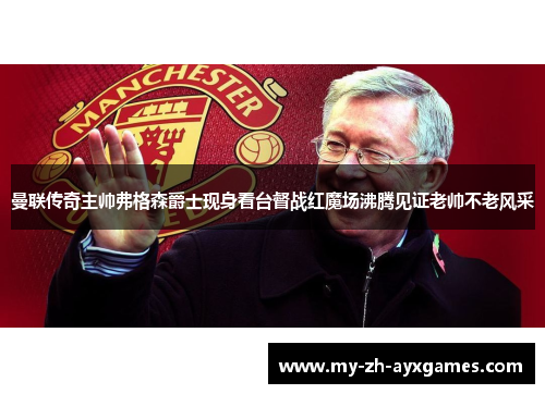 曼联传奇主帅弗格森爵士现身看台督战红魔场沸腾见证老帅不老风采