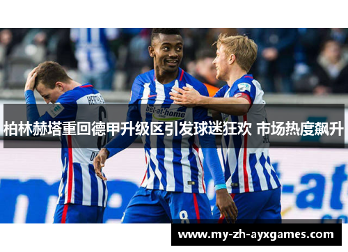 柏林赫塔重回德甲升级区引发球迷狂欢 市场热度飙升