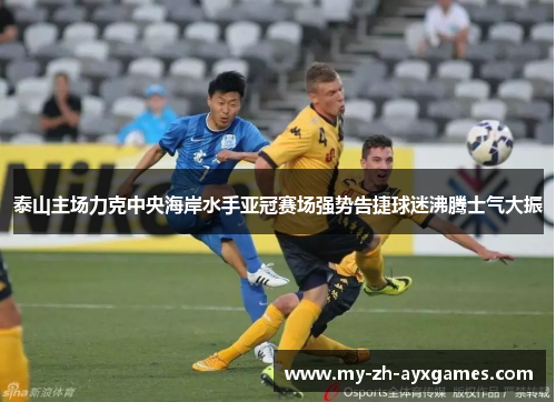 泰山主场力克中央海岸水手亚冠赛场强势告捷球迷沸腾士气大振
