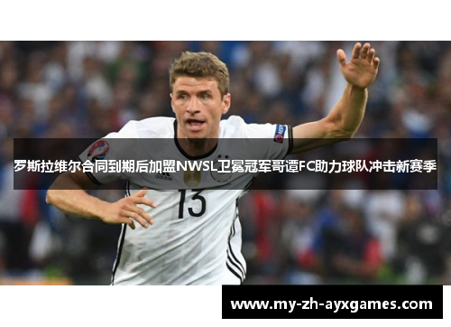 罗斯拉维尔合同到期后加盟NWSL卫冕冠军哥谭FC助力球队冲击新赛季 罗斯拉维尔合同到期后加盟NWSL卫冕冠军哥谭FC助力球队冲击新赛季