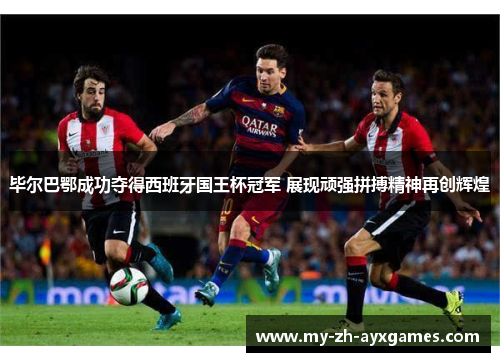 毕尔巴鄂成功夺得西班牙国王杯冠军 展现顽强拼搏精神再创辉煌 毕尔巴鄂成功夺得西班牙国王杯冠军 展现顽强拼搏精神再创辉煌
