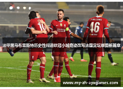 法甲黑马布雷斯特历史性闯进欧冠小城奇迹改写法国足坛版图新篇章 法甲黑马布雷斯特历史性闯进欧冠小城奇迹改写法国足坛版图新篇章